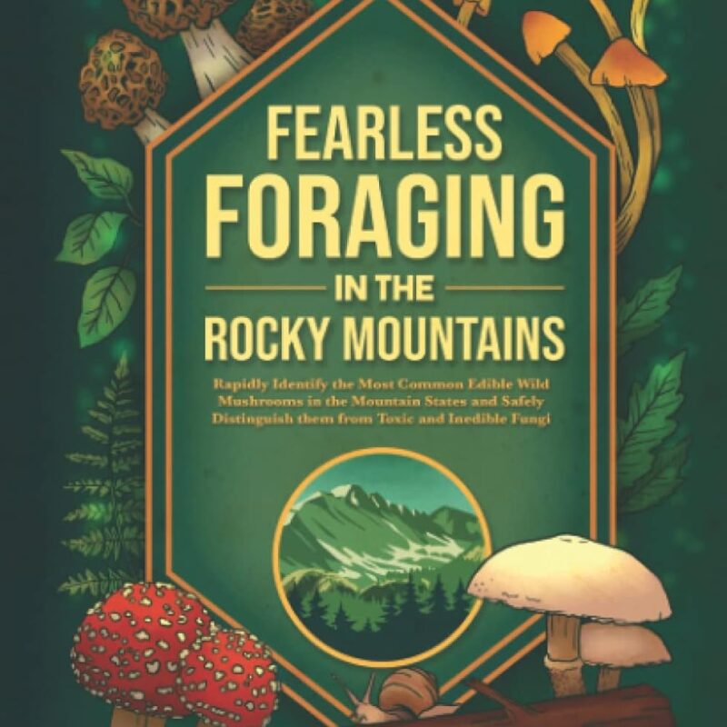 Fearless Foraging In the Rocky Mountains: Rapidly Identify the Most Common Edible Wild Mushrooms In The Mountain States and Safely Distinguish Them From Toxic and Inedible Fungi