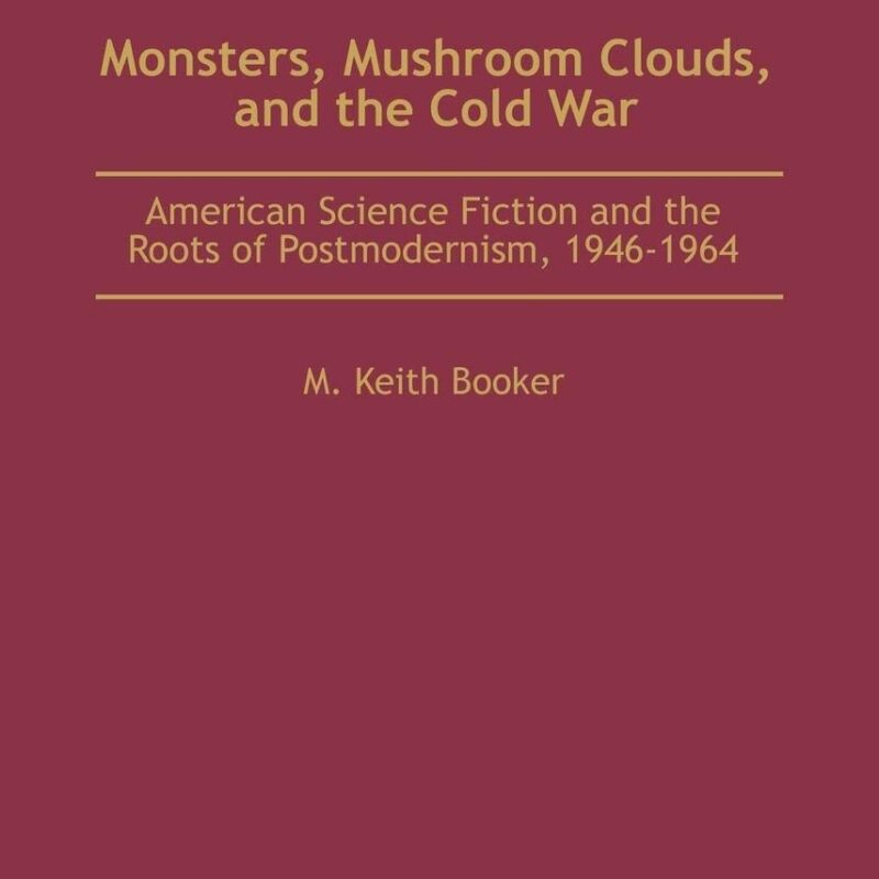Monsters, Mushroom Clouds, and the Cold War: American Science Fiction and the Roots of Postmodernism, 1946-1964 (Contributions to the Study of Science Fiction and Fantasy)