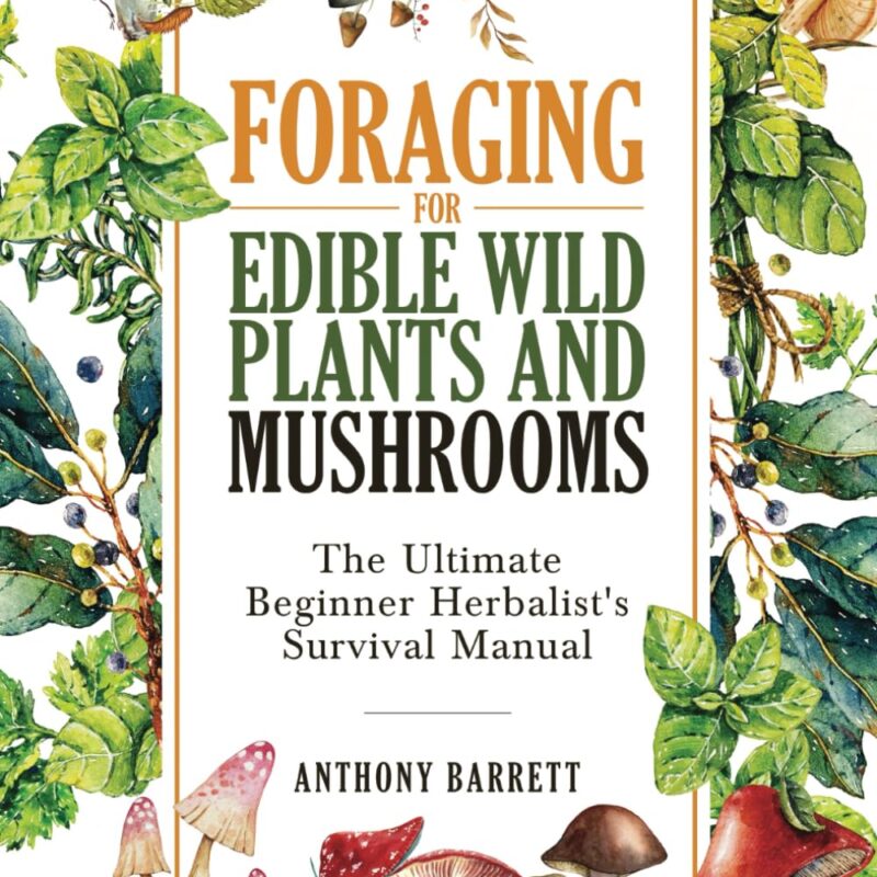 Foraging for Edible Wild Plants and Mushrooms: The Ultimate Herbalist’s Survival Manual