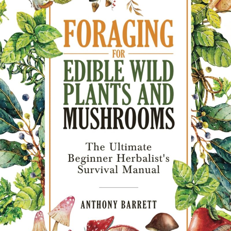 Foraging for Edible Wild Plants and Mushrooms: The Ultimate Herbalist’s Survival Manual
