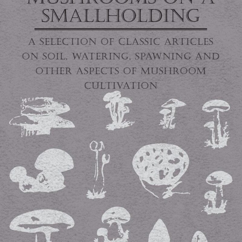 A Guide to Growing Mushrooms on a Smallholding - A Selection of Classic Articles on Soil, Watering, Spawning and Other Aspects of Mushroom Cultivation (Self-Sufficiency Series)